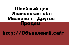 Швейный цех - Ивановская обл., Иваново г. Другое » Продам   